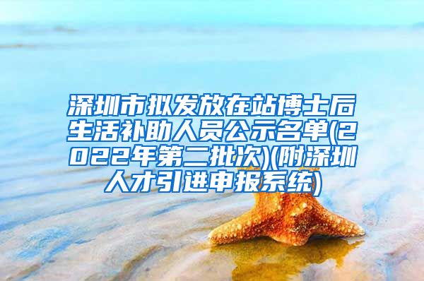 深圳市拟发放在站博士后生活补助人员公示名单(2022年第二批次)(附深圳人才引进申报系统)