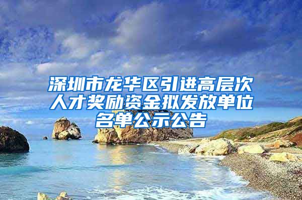 深圳市龙华区引进高层次人才奖励资金拟发放单位名单公示公告