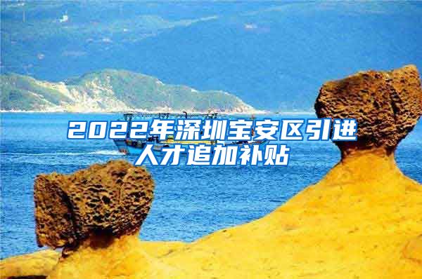 2022年深圳宝安区引进人才追加补贴