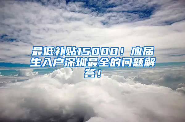 最低补贴15000！应届生入户深圳最全的问题解答！