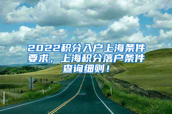 2022积分入户上海条件要求，上海积分落户条件查询细则！