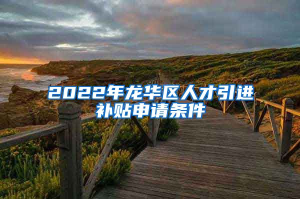 2022年龙华区人才引进补贴申请条件