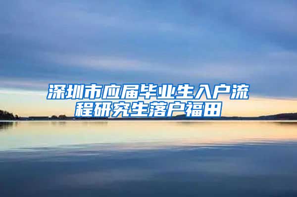 深圳市应届毕业生入户流程研究生落户福田