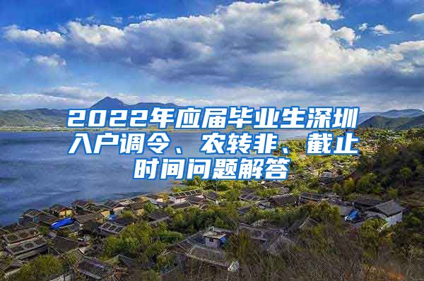 2022年应届毕业生深圳入户调令、农转非、截止时间问题解答