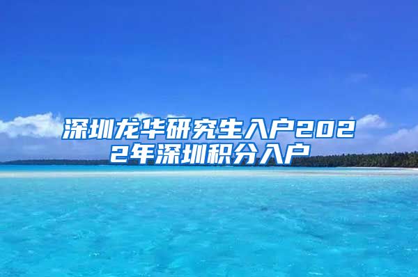 深圳龙华研究生入户2022年深圳积分入户