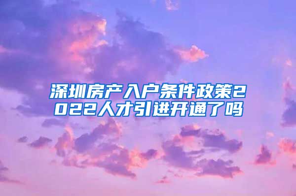 深圳房产入户条件政策2022人才引进开通了吗