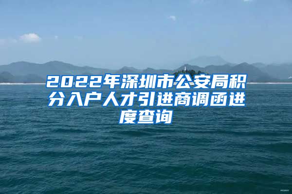 2022年深圳市公安局积分入户人才引进商调函进度查询