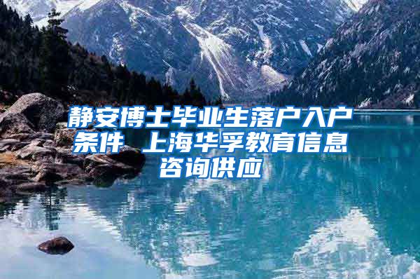 静安博士毕业生落户入户条件 上海华孚教育信息咨询供应