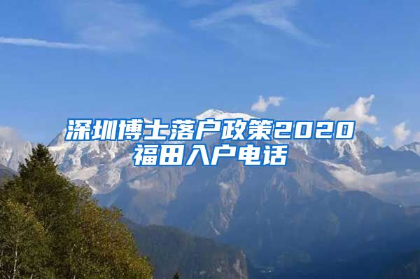 深圳博士落户政策2020福田入户电话