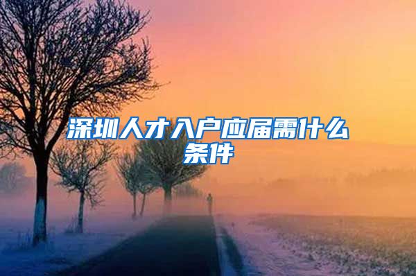 深圳人才入户应届需什么条件