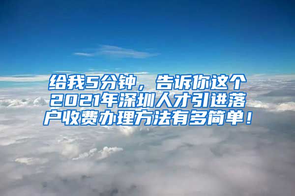 给我5分钟，告诉你这个2021年深圳人才引进落户收费办理方法有多简单！