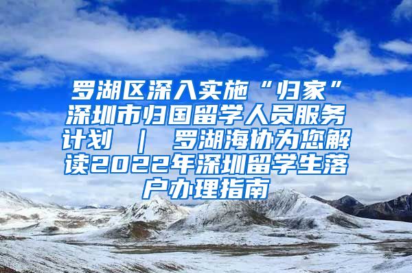 罗湖区深入实施“归家”深圳市归国留学人员服务计划 ｜ 罗湖海协为您解读2022年深圳留学生落户办理指南