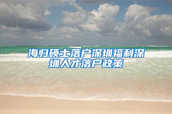 海归硕士落户深圳福利深圳人才落户政策