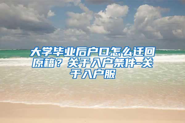 大学毕业后户口怎么迁回原籍？关于入户条件-关于入户服