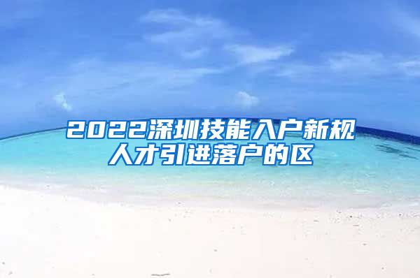 2022深圳技能入户新规人才引进落户的区