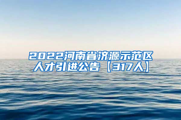 2022河南省济源示范区人才引进公告【317人】