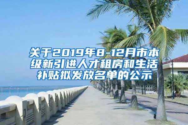 关于2019年8-12月市本级新引进人才租房和生活补贴拟发放名单的公示