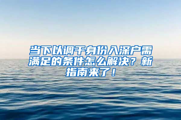 当下以调干身份入深户需满足的条件怎么解决？新指南来了！