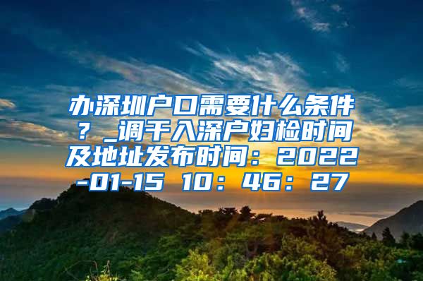 办深圳户口需要什么条件？_调干入深户妇检时间及地址发布时间：2022-01-15 10：46：27