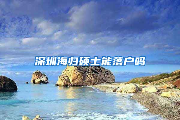 深圳海归硕士能落户吗