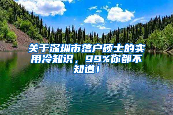 关于深圳市落户硕士的实用冷知识，99%你都不知道！