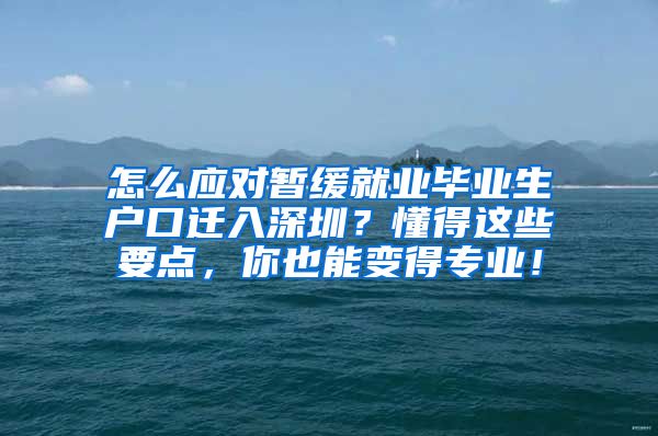 怎么应对暂缓就业毕业生户口迁入深圳？懂得这些要点，你也能变得专业！