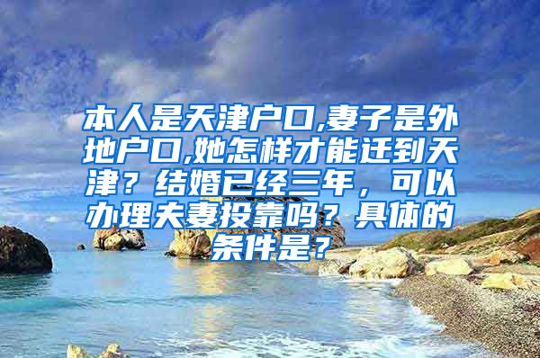 本人是天津户口,妻子是外地户口,她怎样才能迁到天津？结婚已经三年，可以办理夫妻投靠吗？具体的条件是？