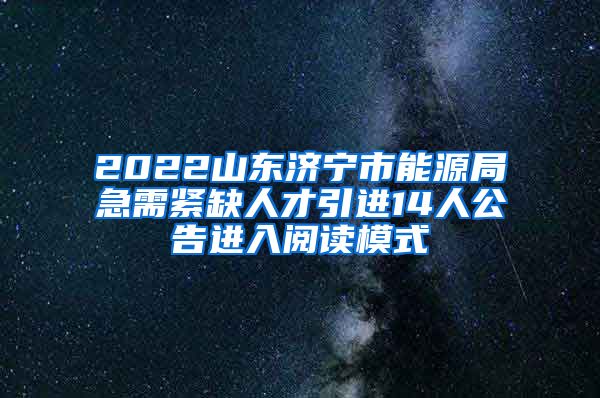 2022山东济宁市能源局急需紧缺人才引进14人公告进入阅读模式