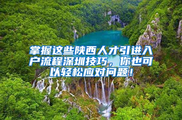 掌握这些陕西人才引进入户流程深圳技巧，你也可以轻松应对问题！