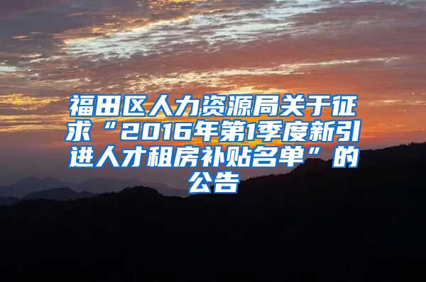 福田区人力资源局关于征求“2016年第1季度新引进人才租房补贴名单”的公告