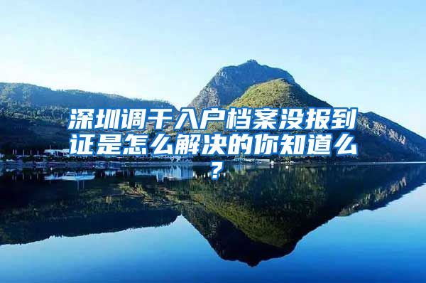 深圳调干入户档案没报到证是怎么解决的你知道么？