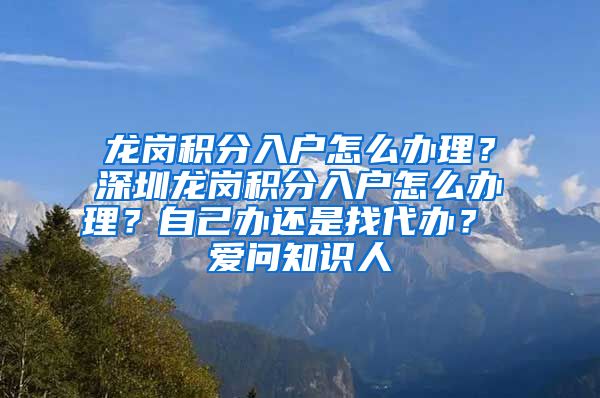 龙岗积分入户怎么办理？深圳龙岗积分入户怎么办理？自己办还是找代办？ 爱问知识人