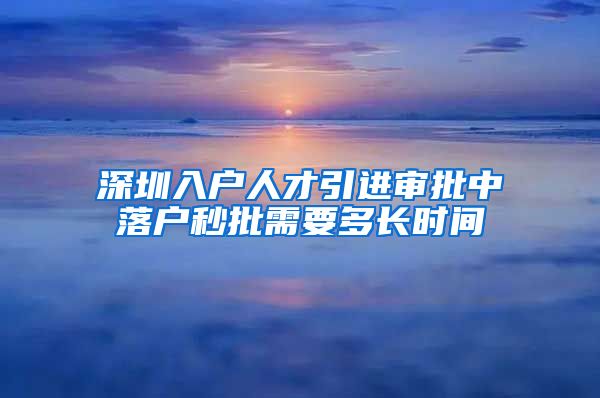 深圳入户人才引进审批中落户秒批需要多长时间