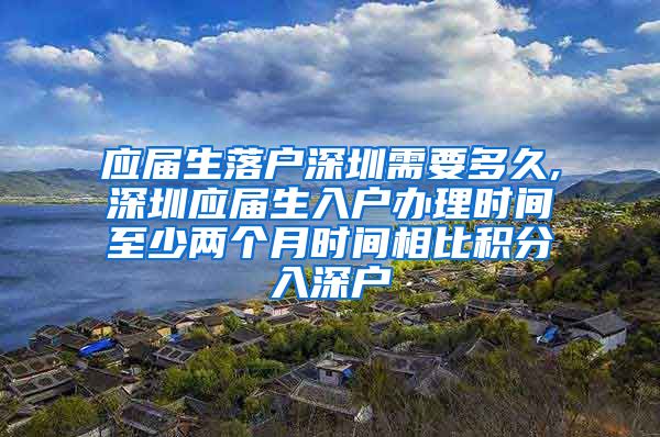 应届生落户深圳需要多久,深圳应届生入户办理时间至少两个月时间相比积分入深户