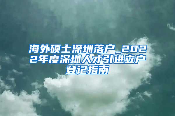 海外硕士深圳落户_2022年度深圳人才引进立户登记指南