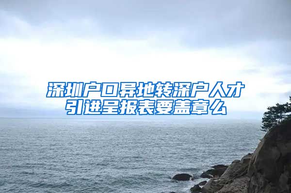 深圳户口异地转深户人才引进呈报表要盖章么