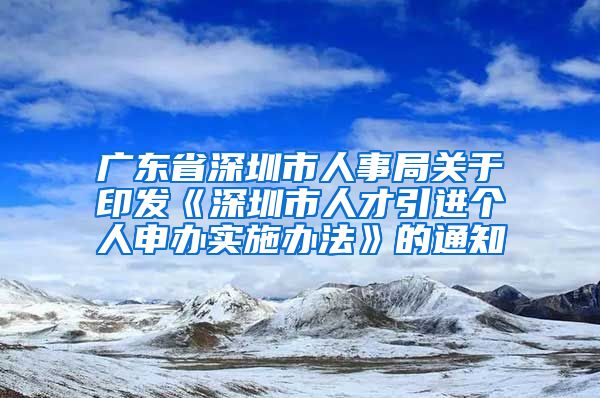 广东省深圳市人事局关于印发《深圳市人才引进个人申办实施办法》的通知