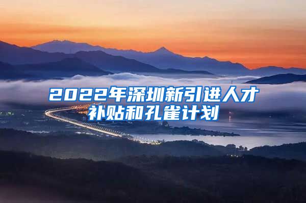 2022年深圳新引进人才补贴和孔雀计划