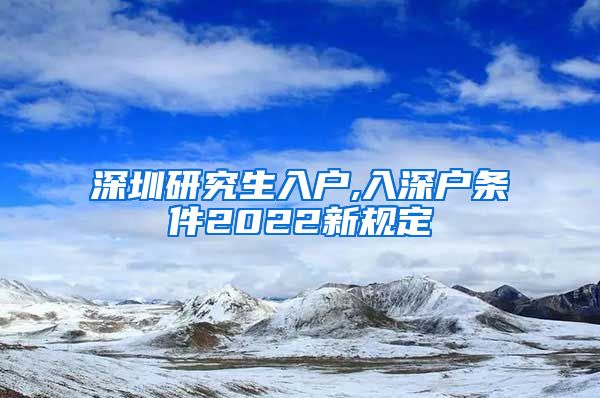 深圳研究生入户,入深户条件2022新规定