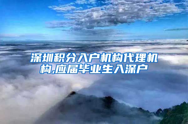 深圳积分入户机构代理机构,应届毕业生入深户