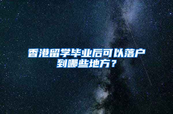 香港留学毕业后可以落户到哪些地方？