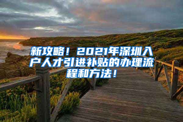 新攻略！2021年深圳入户人才引进补贴的办理流程和方法！