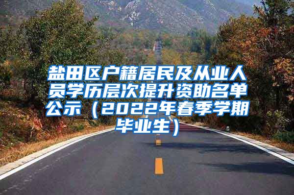 盐田区户籍居民及从业人员学历层次提升资助名单公示（2022年春季学期毕业生）