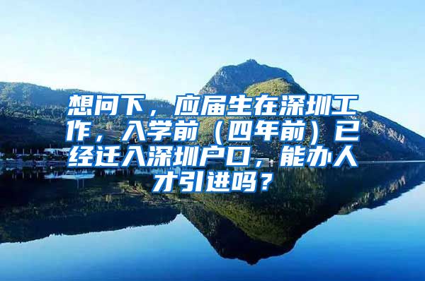 想问下，应届生在深圳工作，入学前（四年前）已经迁入深圳户口，能办人才引进吗？