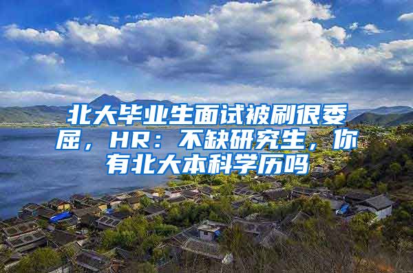 北大毕业生面试被刷很委屈，HR：不缺研究生，你有北大本科学历吗