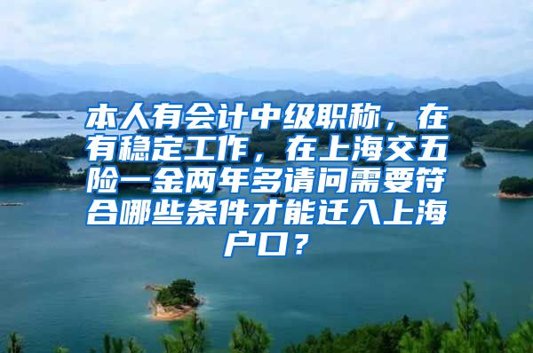 本人有会计中级职称，在有稳定工作，在上海交五险一金两年多请问需要符合哪些条件才能迁入上海户口？