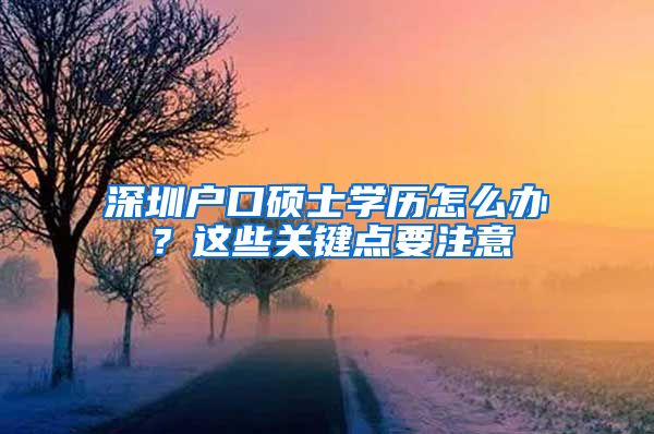 深圳户口硕士学历怎么办？这些关键点要注意