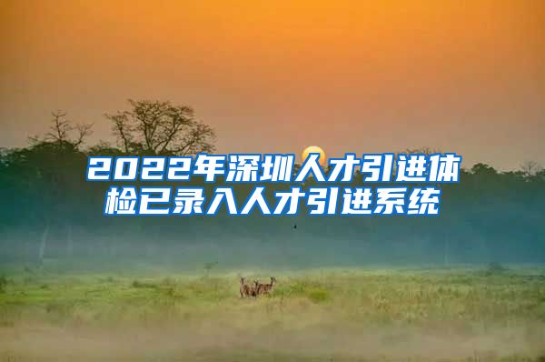 2022年深圳人才引进体检已录入人才引进系统