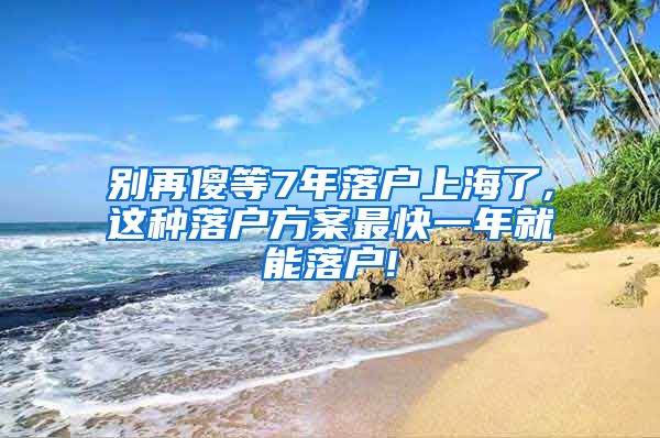 别再傻等7年落户上海了,这种落户方案最快一年就能落户!