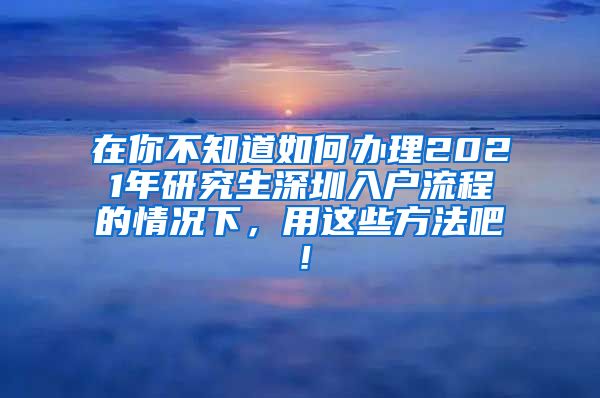 在你不知道如何办理2021年研究生深圳入户流程的情况下，用这些方法吧！